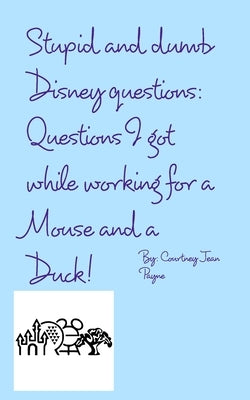 Stupid and Dumb Disney Questions!: Questions I got while working for a mouse and a duck! by Payne, Courtney Jean