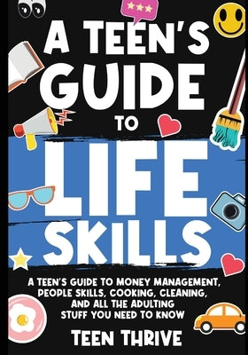 A Teen's Guide to Life Skills: A Teen's Guide to money management, people skills, cooking, cleaning, and all the adulting stuff you need to know by Thrive, Teen