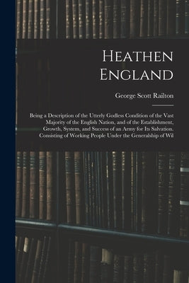Heathen England: Being a Description of the Utterly Godless Condition of the Vast Majority of the English Nation, and of the Establishm by Railton, George Scott