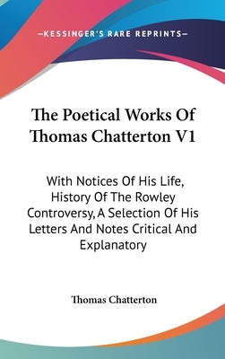 The Poetical Works Of Thomas Chatterton V1: With Notices Of His Life, History Of The Rowley Controversy, A Selection Of His Letters And Notes Critical by Chatterton, Thomas