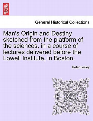 Man's Origin and Destiny Sketched from the Platform of the Sciences, in a Course of Lectures Delivered Before the Lowell Institute, in Boston. by Lesley, Peter
