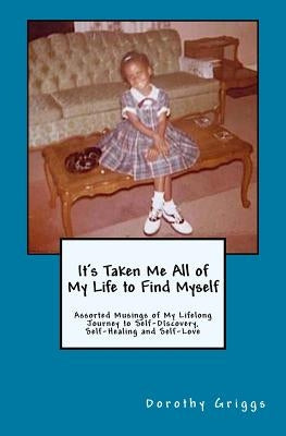 It's Taken Me All of My Life to Find Myself: Assorted Musings of My Lifelong Journey to Self-Discovery, Self-Healing, and Self-Love by Griggs, Dorothy L.