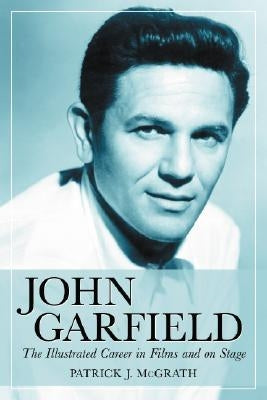 John Garfield: The Illustrated Career in Films and on Stage by McGrath, Patrick J.
