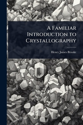 A Familiar Introduction to Crystallography by Brooke, Henry James