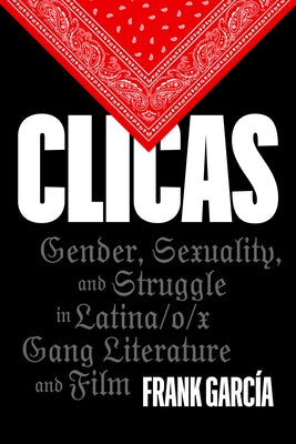 Clicas: Gender, Sexuality, and Struggle in Latina/O/X Gang Literature and Film by García, Frank