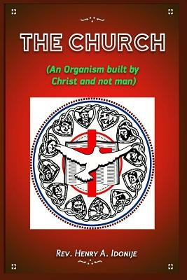 The Church: An Organism Built by Christ and not Man by Idonije, Henry a.