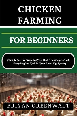 Chicken Farming for Beginners: Cluck To Success: Nurturing Your Flock From Coop To Table: Everything You Need To Know About Egg Rearing by Greenwalt, Briyan