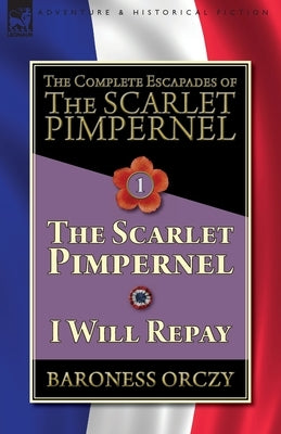 The Complete Escapades of The Scarlet Pimpernel-Volume 1: The Scarlet Pimpernel & I Will Repay by Orczy, Baroness