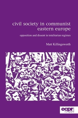 Civil Society in Communist Eastern Europe: Opposition and Dissent in Totalitarian Regimes by Killingsworth, Matt