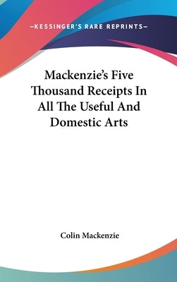 Mackenzie's Five Thousand Receipts In All The Useful And Domestic Arts by MacKenzie, Colin
