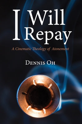 I Will Repay: A Cinematic Theology of Atonement by Oh, Dennis