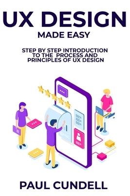 UX Design Made Easy: Step by Step Introduction To The Process and Principles of UX Design by Cundell, Paul