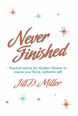 Never Finished: Practical advice for Modern Women to inspire your fierce, authentic self by Miller, Jill D.