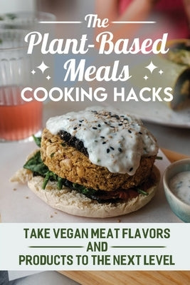 The Plant-Based Meals Cooking Hacks: Take Vegan Meat Flavors And Products To The Next Level by Cersey, Yong