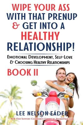 Wipe Your Ass with That Prenup & Get Into a Healthy Relationship: Book 2: Emotional Development, Self-Love and Choosing Healthy Relationships by Eader, Lee Nelson