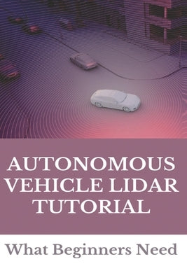 Autonomous Vehicle Lidar Tutorial: What Beginners Need: Pedestrian Recognition And Tracking Using 3D Lidar For Autonomous Vehicle by Tangredi, Chantelle