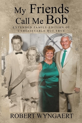 My Friends Call Me Bob: Extended Family Edition of Unbelievable But True by Wyngaert, Robert
