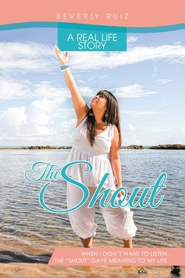 The Shout: A Real Life Story. When I Didn't Want to Listen, the Shout Gave Meaning to My Life. by Ruiz, Beverly
