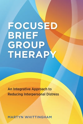 Focused Brief Group Therapy: An Integrative Approach to Reducing Interpersonal Distress by Whittingham, Martyn