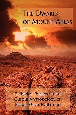 The Dwarfs of Mount Atlas: Collected Papers on the Curious Anthropology of Robert Grant Haliburton by Haliburton, Robert Grant