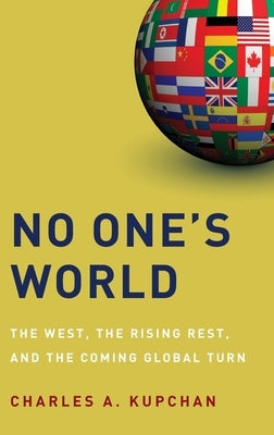 No One's World: The West, the Rising Rest, and the Coming Global Turn by Kupchan, Charles A.