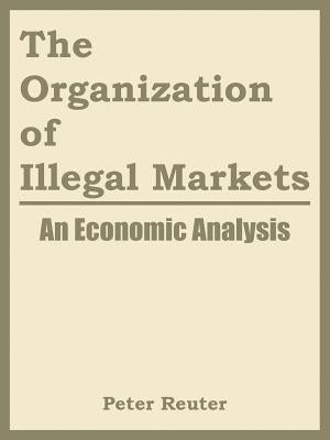 The Organization of Illegal Markets: An Economic Analysis by Peter Reuter