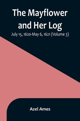 The Mayflower and Her Log; July 15, 1620-May 6, 1621 (Volume 3) by Ames, Azel