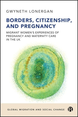 Borders, Citizenship, and Pregnancy: Migrant Women's Experiences of Pregnancy and Maternity Care in the UK by Lonergan, Gwyneth