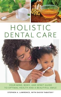 Holistic Dental Care: Your Mind, Body, and Spirit Guide to Optimal Health and a Beautiful Smile by Lawrence, Stephen A.