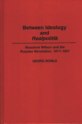 Between Ideology and Realpolitik: Woodrow Wilson and the Russian Revolution, 1917-1921 by Schild, Georg