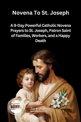 Novena To St Joseph: A 9-Day Powerful Catholic Novena Prayers to St. Joseph, Patron Saint of Families, Workers, and a Happy Death by Shah, Zara