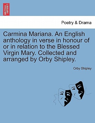 Carmina Mariana. an English Anthology in Verse in Honour of or in Relation to the Blessed Virgin Mary. Collected and Arranged by Orby Shipley. by Shipley, Orby