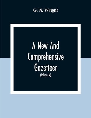 A New And Comprehensive Gazetteer; Being A Delineation Of The Esent State Of The World From The Most Recent Authorities Arranged In Alphabetical Order by N. Wright, G.