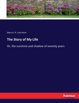 The Story of My Life: Or, the sunshine and shadow of seventy years by Livermore, Mary a. R.