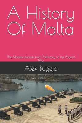 A History Of Malta: The Maltese Islands from Prehistory to the Present Day by Bugeja, Alex
