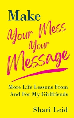 Make Your Mess Your Message: More Life Lessons From And For My Girlfriends by Leid, Shari