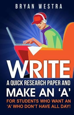 Write A Quick Research Paper And Make An 'A': For Students Who Want An ?A? Who Don't Have All Day! by Westra, Bryan