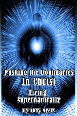 Pushing the Boundaries In Christ: Living Supernaturally by Myers, Tony