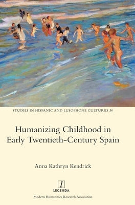 Humanizing Childhood in Early Twentieth-Century Spain by Kendrick, Anna Kathryn
