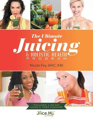 The Ultimate Juicing & Holistic Health Program by Fey, Nicole