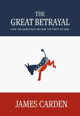 The Great Betrayal: How the Democrats Became the Party of War by Carden, James