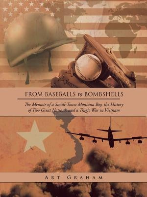 From Baseballs to Bombshells: The Memoir of a Small-Town Montana Boy, the History of Two Great Nations, and a Tragic War in Vietnam by Graham, Art