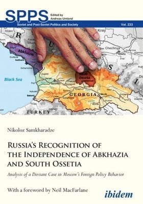 Russia's Recognition of the Independence of Abkhazia and South Ossetia: Analysis of a Deviant Case in Moscow's Foreign Policy Behavior by Samkharadze, Nikoloz
