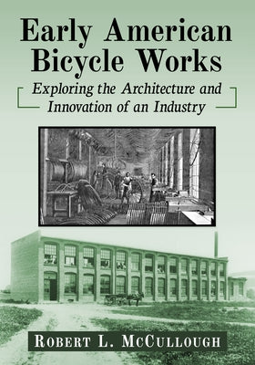 Early American Bicycle Works: Exploring the Architecture and Innovation of an Industry by McCullough, Robert L.