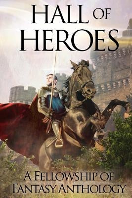 Hall of Heroes: A Fellowship of Fantasy Anthology by Bakke, A. J.