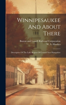 Winnipesaukee And About There: Descriptive Of The Lake Region Of Central New Hampshire by Hawkes, W. S.