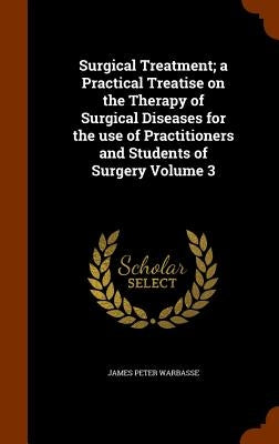 Surgical Treatment; a Practical Treatise on the Therapy of Surgical Diseases for the use of Practitioners and Students of Surgery Volume 3 by Warbasse, James Peter