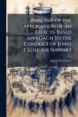 Analysis of the Application of an Effects-Based Approach to the Conduct of Joint Close Air Support by Chavez, Robert M.