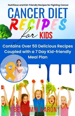 Cancer Diet Recipes for Kids: Nutritious and Kid-Friendly Recipes for Fighting Cancer by Aaron, Benjamin