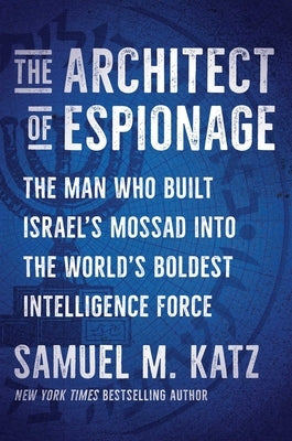 The Architect of Espionage: The Man Who Built Israel's Mossad Into the World's Boldest Intelligence Force by Katz, Samuel M.